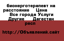 бионерготерапевт на расстояние  › Цена ­ 1 000 - Все города Услуги » Другие   . Дагестан респ.